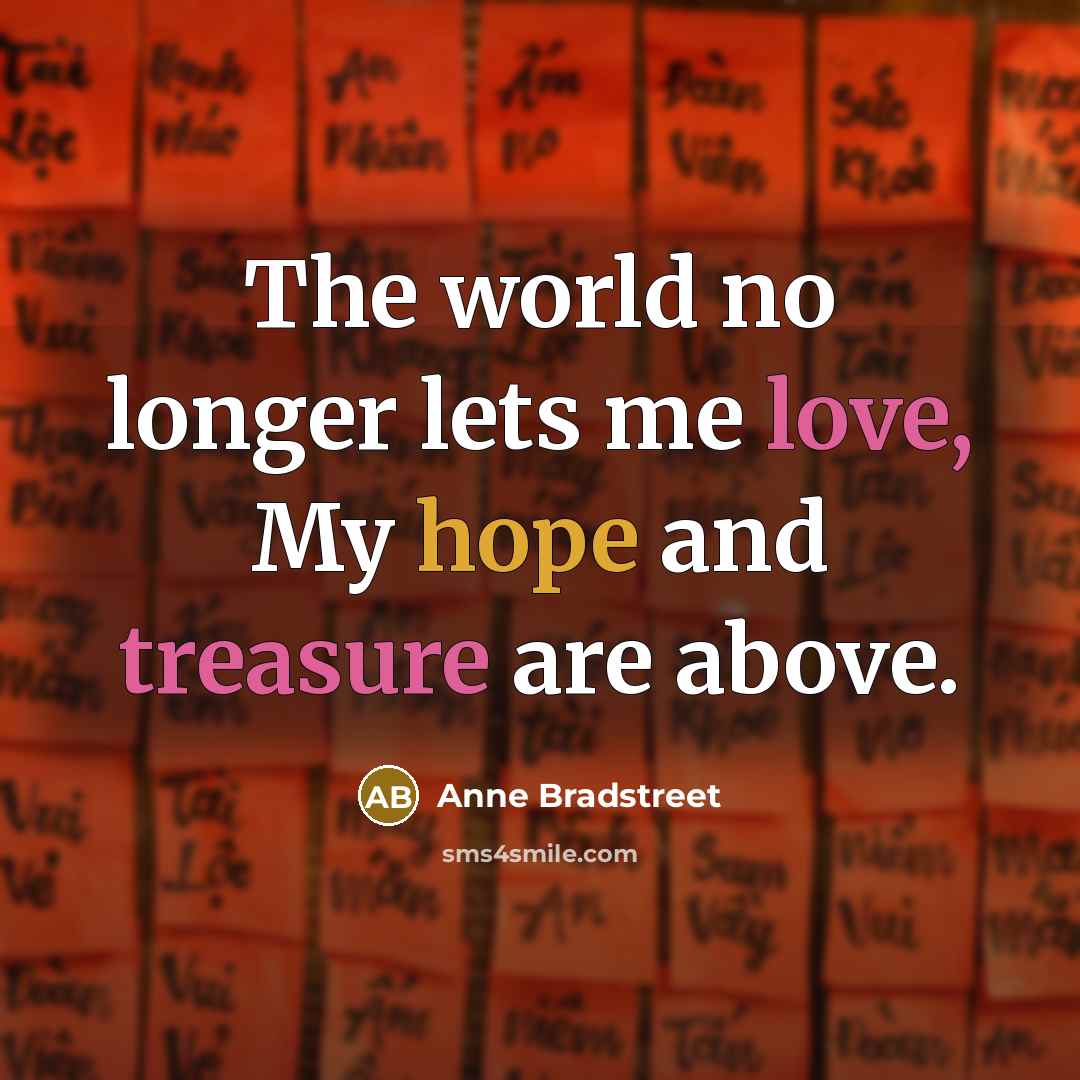 “The world no longer lets me love, My hope and…” quote by Anne Bradstreet