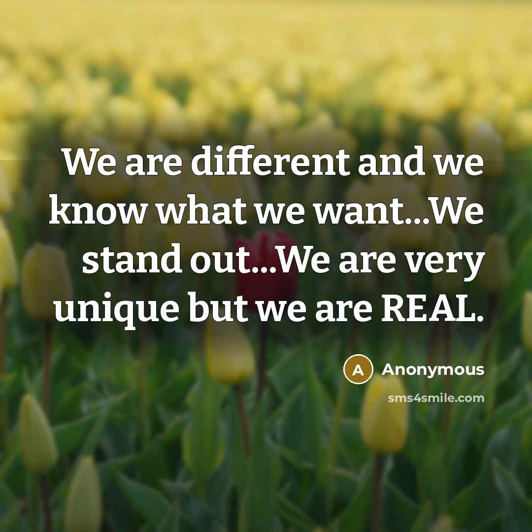 “We are different and we know what we want...We stand out...We are very unique but we are REAL.” quote by Anonymous