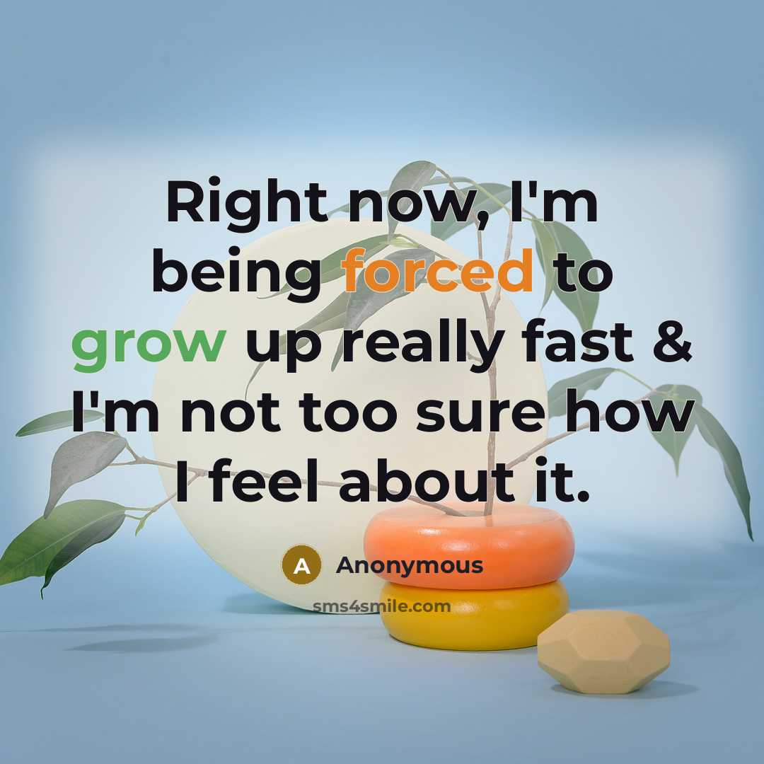 “Right now, I'm being forced to grow up really fast & I'm not too sure how I feel about it.” quote by Anonymous