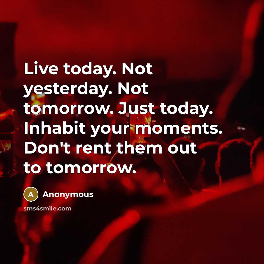 “Live today. Not yesterday. Not tomorrow. Just today. Inhabit your moments. Don't rent them out to tomorrow.” quote by Anonymous