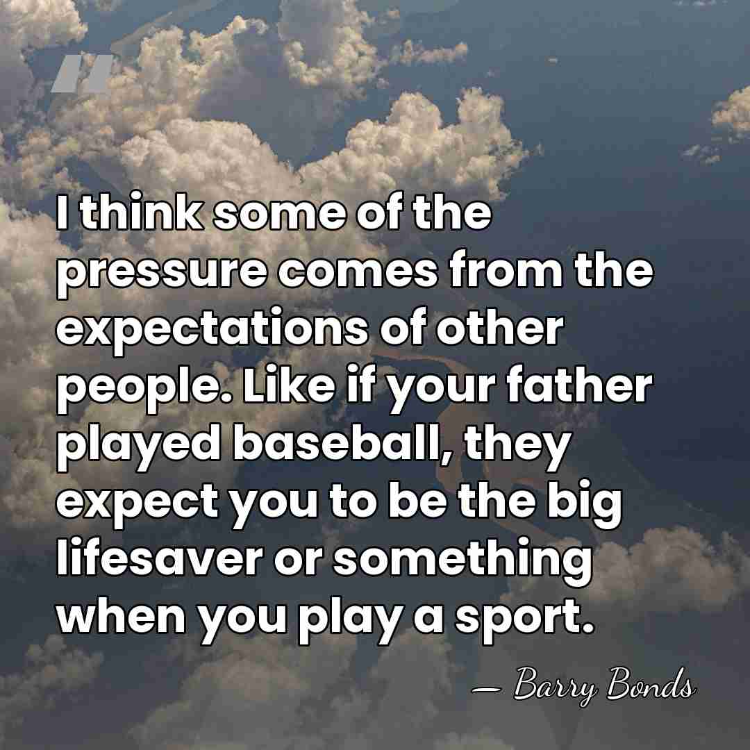 I think some of the pressure comes from the expectations of other&hellip; - Barry Bonds