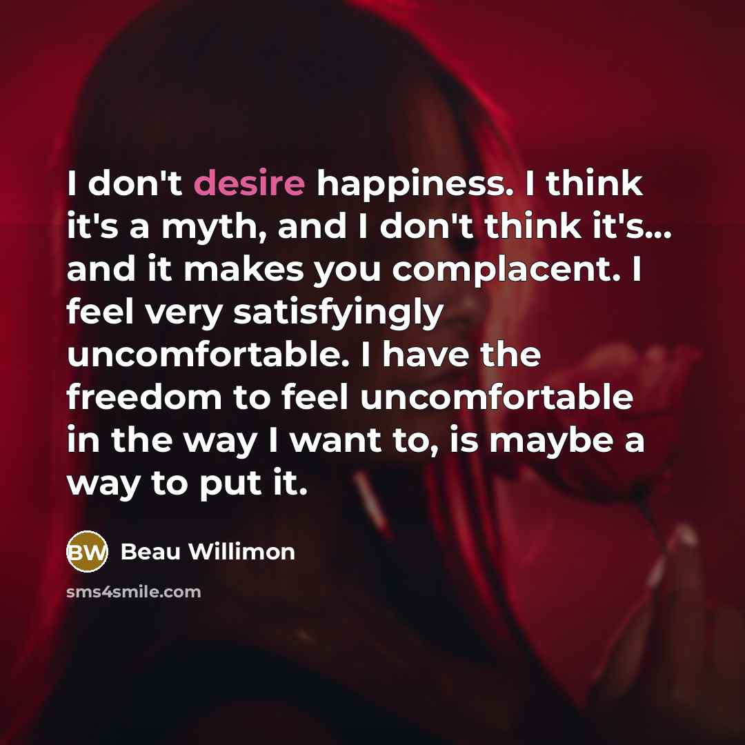 “I don't desire happiness. I think it's a myth, and…” quote by Beau Willimon