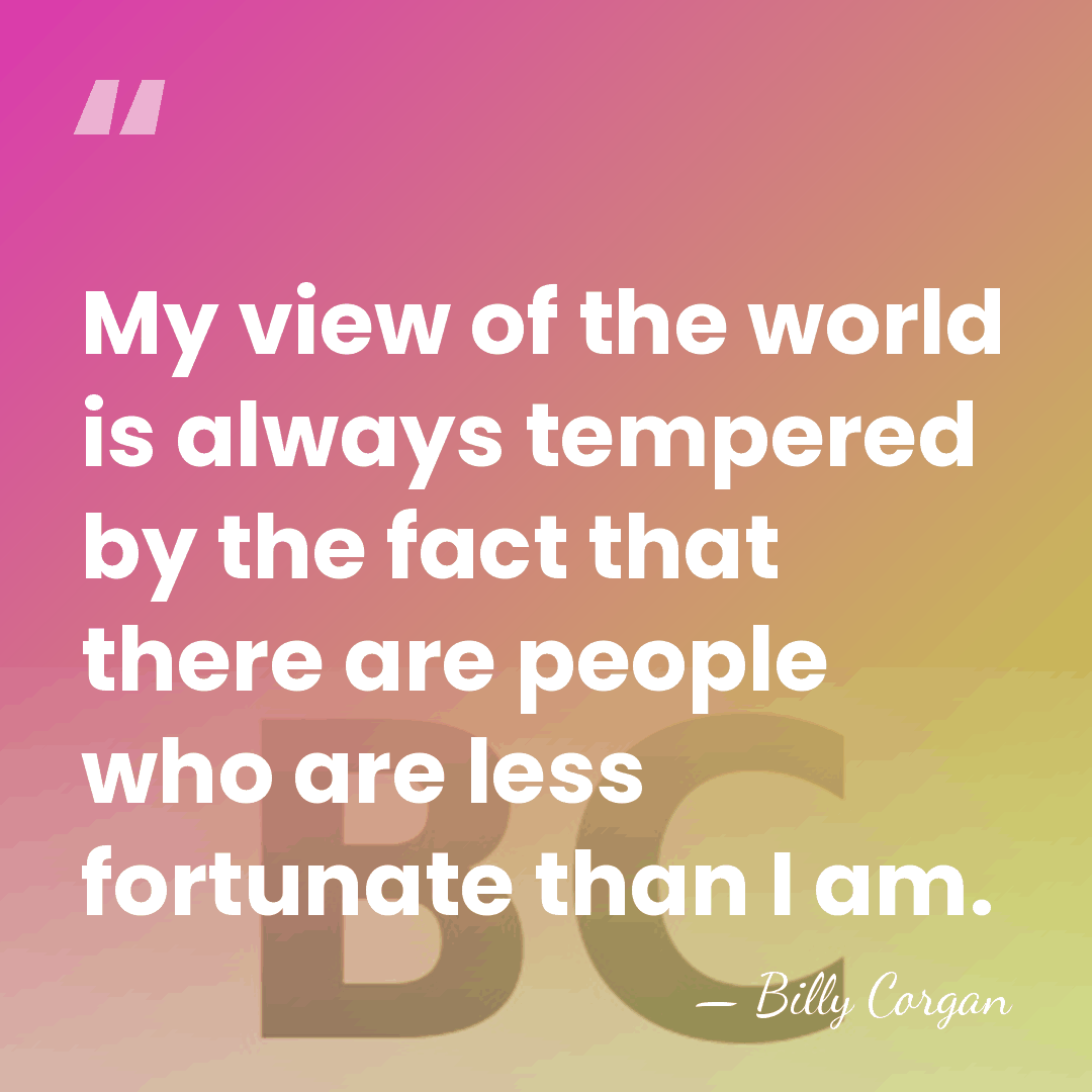 My view of the world is always tempered by the fact that&hellip; - Billy Corgan