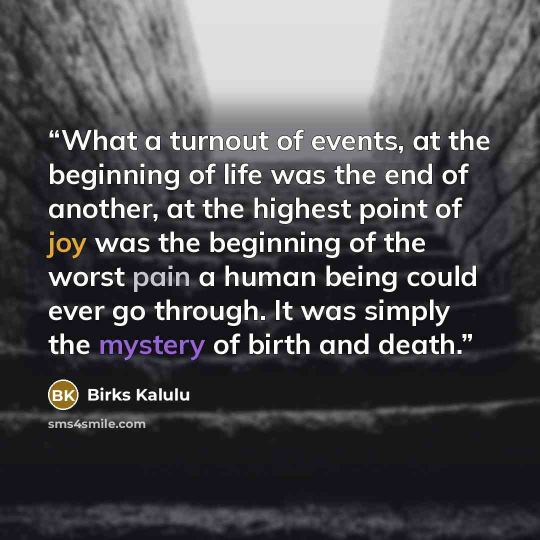 “What a turnout of events, at the beginning of life was the end of another, at the highest point of joy was the beginning of the worst pain a human being could ever go through. It was simply the mystery of birth and death.” quote by Birks Kalulu