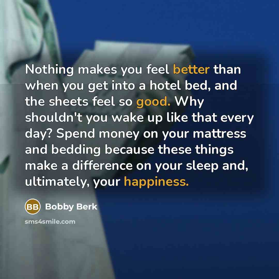 “Nothing makes you feel better than when you get into a hotel bed, and the sheets feel so good. Why shouldn't you wake up like that every day? Spend money on your mattress and bedding because these things make a difference on your sleep and, ultimately, your happiness.” quote by Bobby Berk