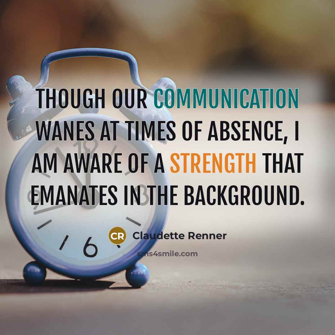 “Though our communication wanes at times of absence, I am aware of a strength that emanates in the background.” quote by Claudette Renner