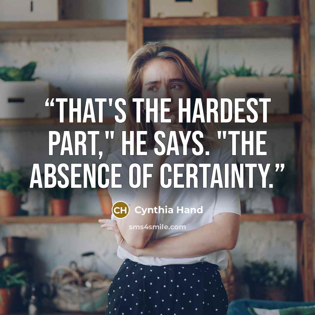 “That's the hardest part," he says. "The absence of certainty.” quote by Cynthia Hand