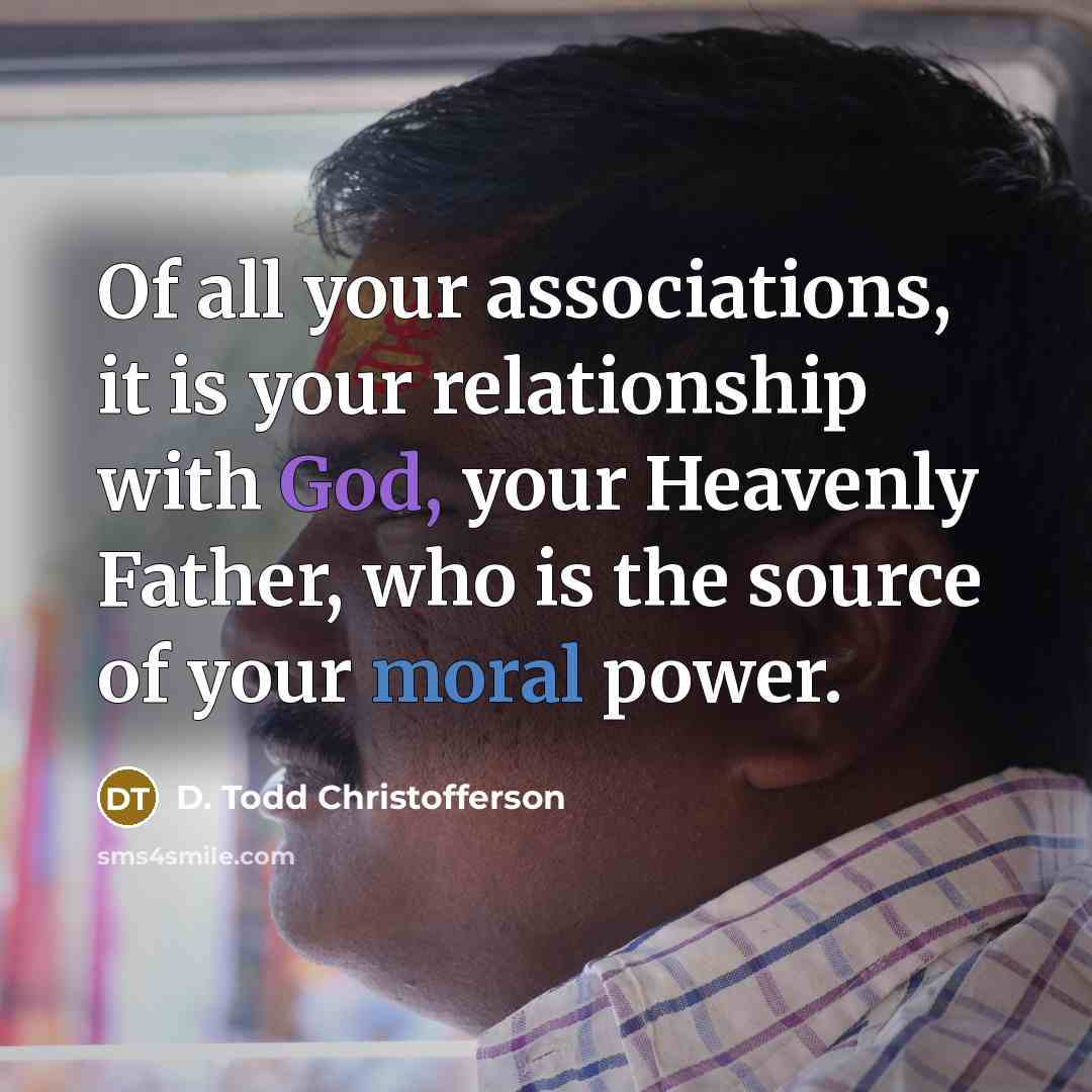 “Of all your associations, it is your relationship with God,…” quote by D. Todd Christofferson
