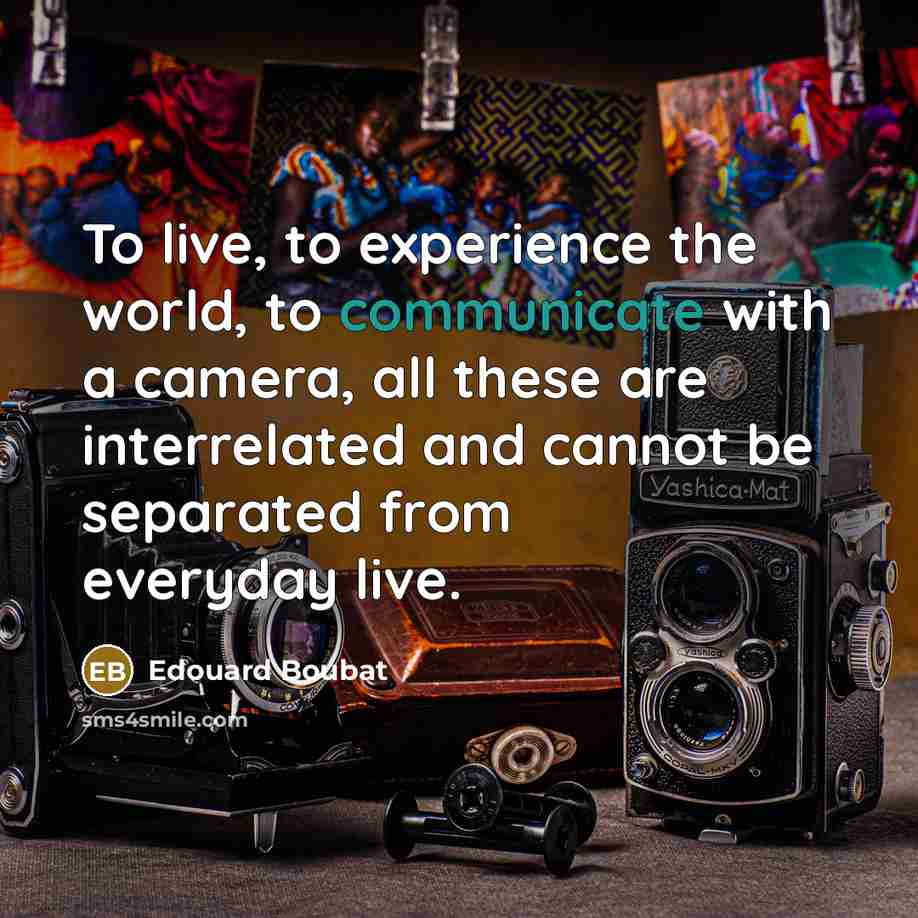 “To live, to experience the world, to communicate with a camera, all these are interrelated and cannot be separated from everyday live.” quote by Edouard Boubat