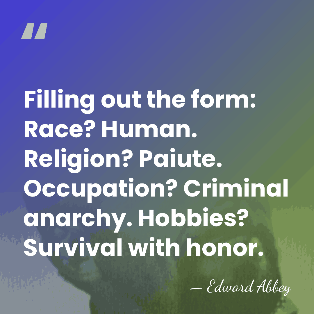 Filling out the form: Race? Human. Religion? Paiute. Occupation? Criminal anarchy. Hobbies?&hellip; - Edward Abbey