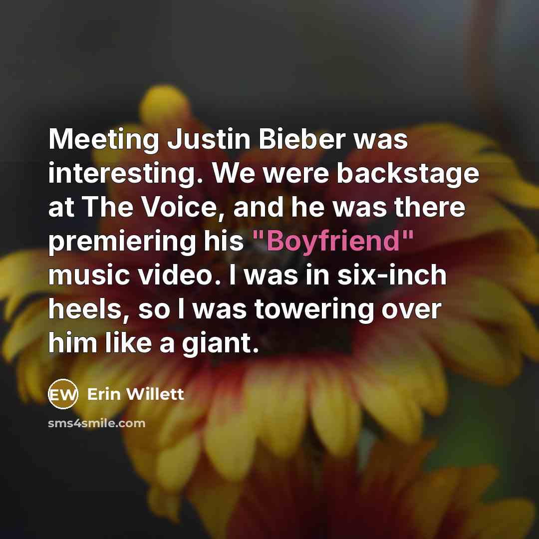 “Meeting Justin Bieber was interesting. We were backstage at The Voice, and he was there premiering his "Boyfriend" music video. I was in six-inch heels, so I was towering over him like a giant.” quote by Erin Willett