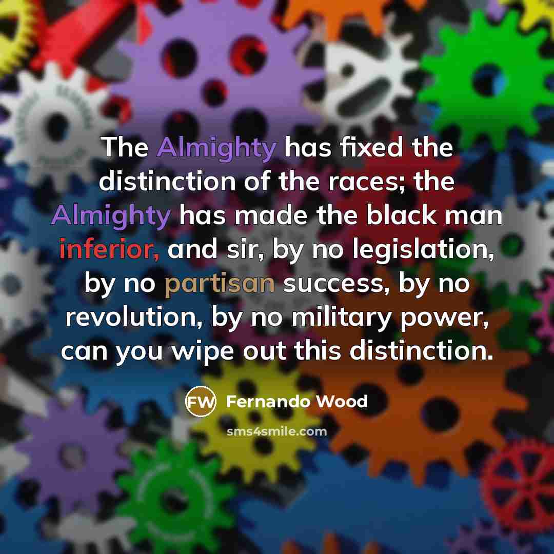 “The Almighty has fixed the distinction of the races; the Almighty has made the black man inferior, and sir, by no legislation, by no partisan success, by no revolution, by no military power, can you wipe out this distinction.” quote by Fernando Wood