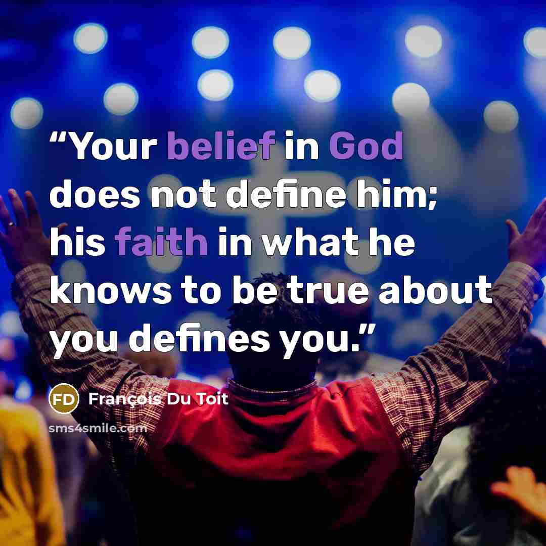 “Your belief in God does not define him; his faith in what he knows to be true about you defines you.” quote by François Du Toit