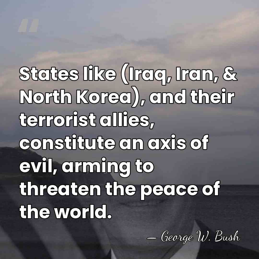 States like (Iraq, Iran, & North Korea), and their terrorist allies, constitute&hellip; - George W. Bush