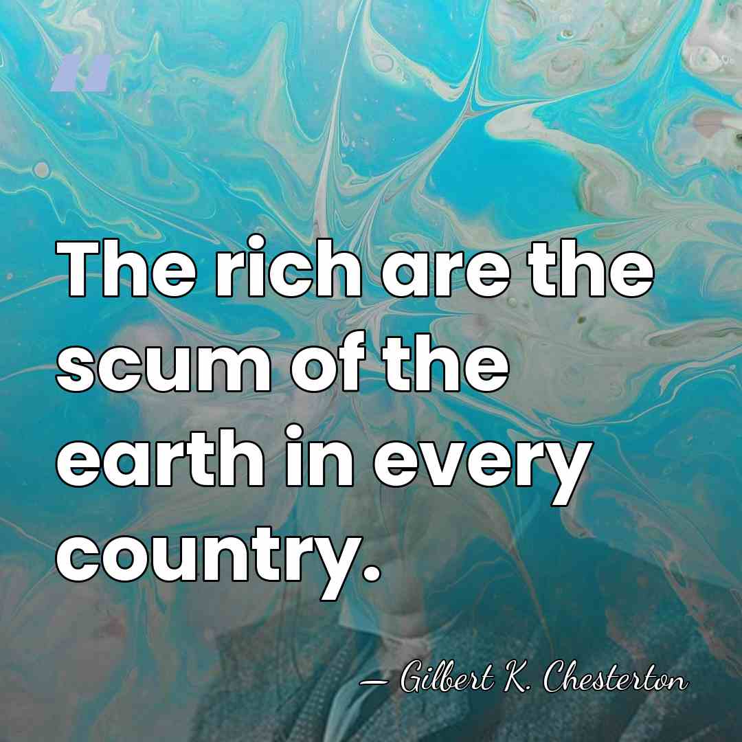 The rich are the scum of the earth in every country. - Gilbert K. Chesterton