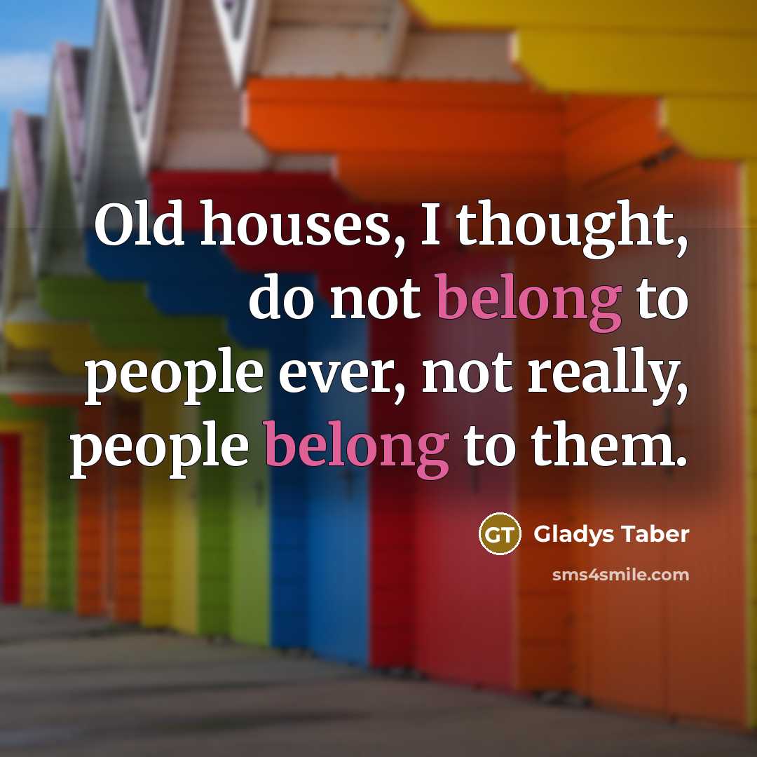 “Old houses, I thought, do not belong to people ever,…” quote by Gladys Taber