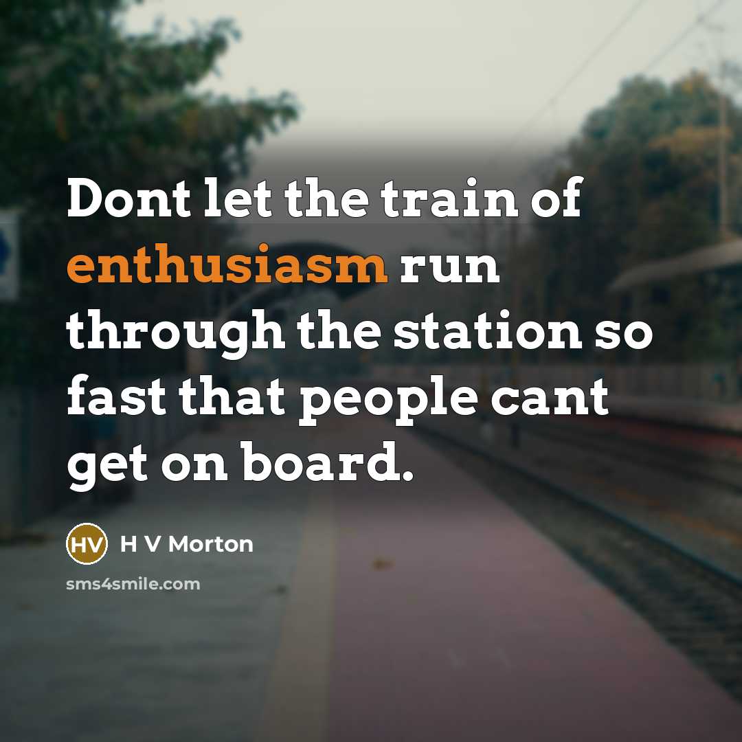 “Dont let the train of enthusiasm run through the station…” quote by H V Morton