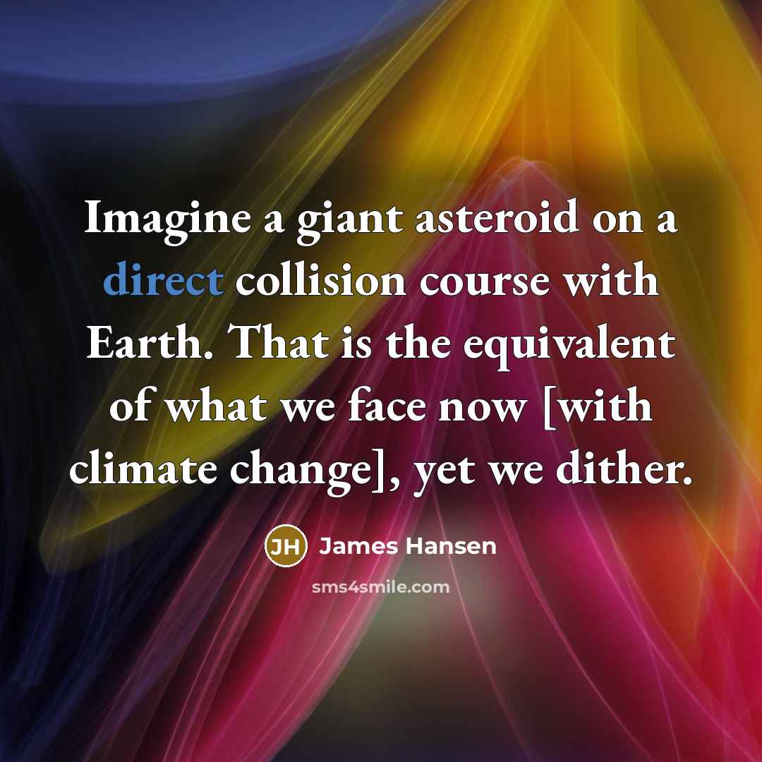 “Imagine a giant asteroid on a direct collision course with Earth. That is the equivalent of what we face now [with climate change], yet we dither.” quote by James Hansen
