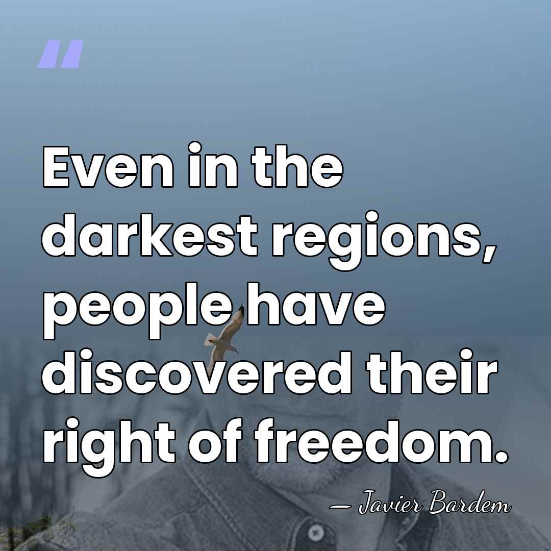 Even in the darkest regions, people have discovered their right of freedom. - Javier Bardem