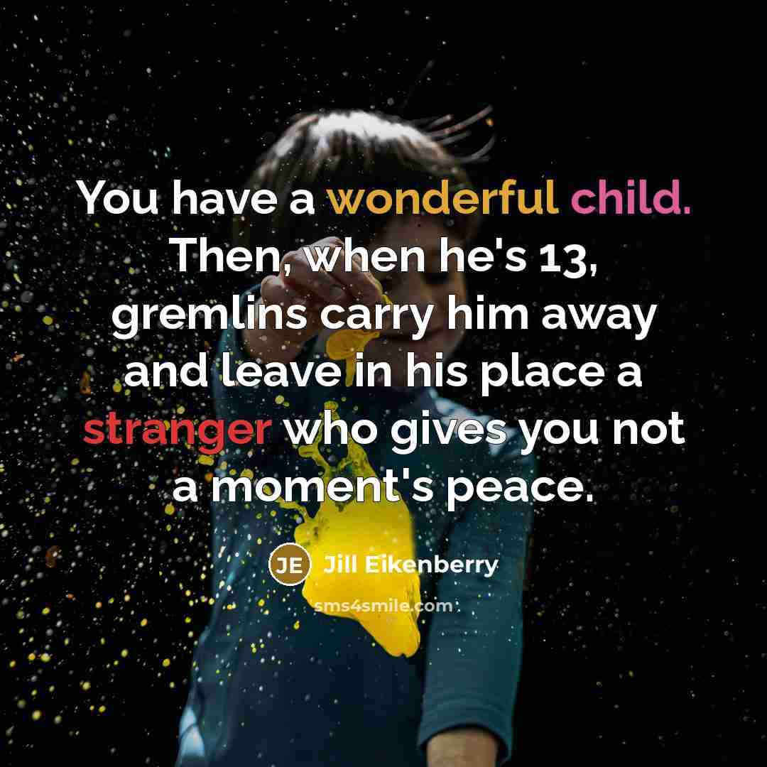 “You have a wonderful child. Then, when he's 13, gremlins carry him away and leave in his place a stranger who gives you not a moment's peace.” quote by Jill Eikenberry
