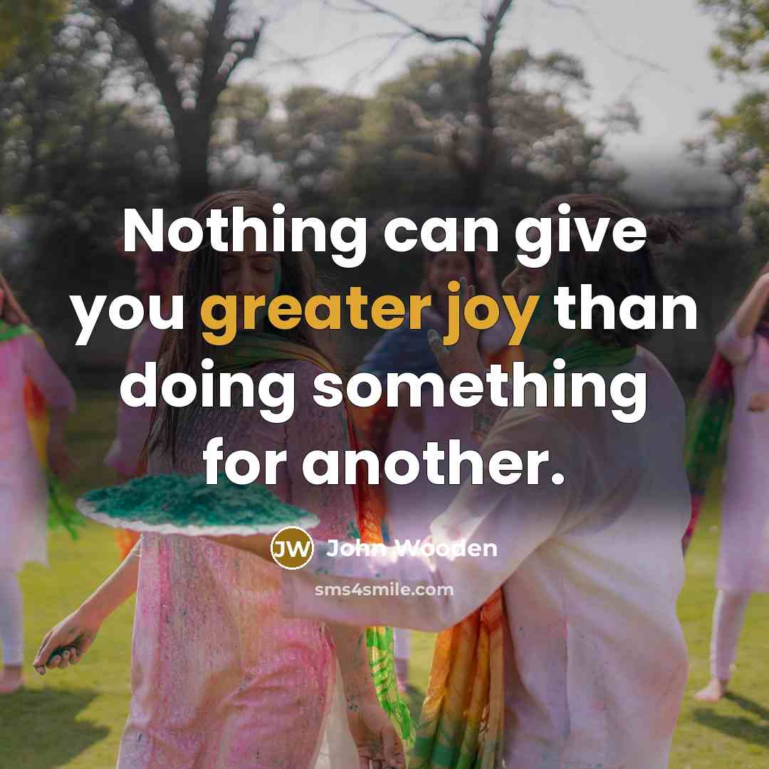 “Nothing can give you greater joy than doing something for another.” quote by John Wooden