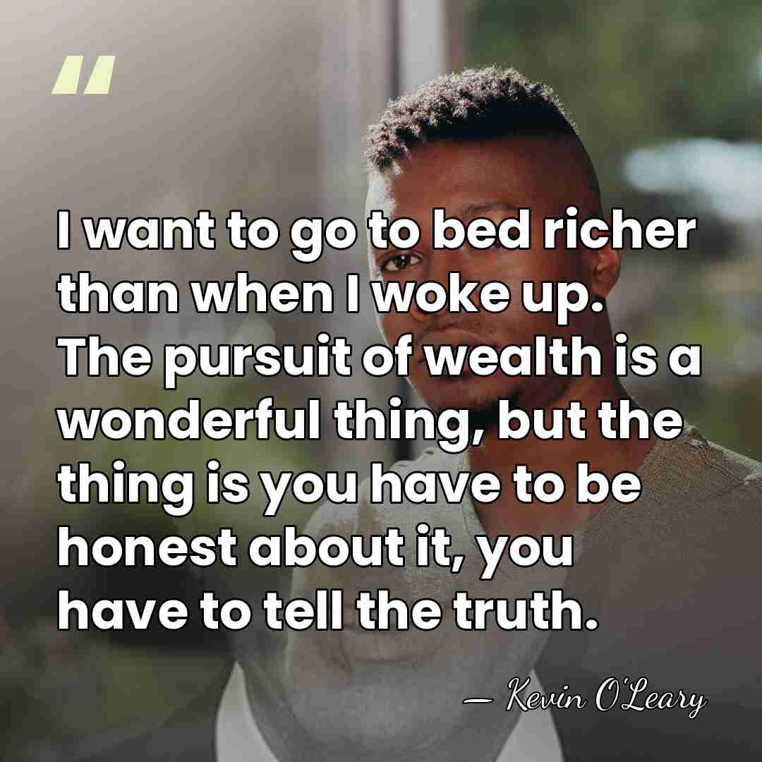 I want to go to bed richer than when I woke up.&hellip; - Kevin O'Leary