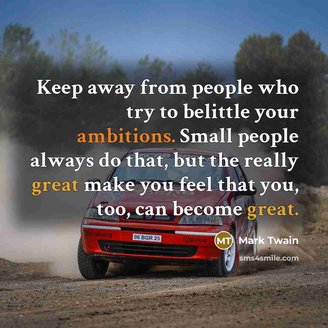 “Keep away from people who try to belittle your ambitions. Small people always do that, but the really great make you feel that you, too, can become great.” quote by Mark Twain