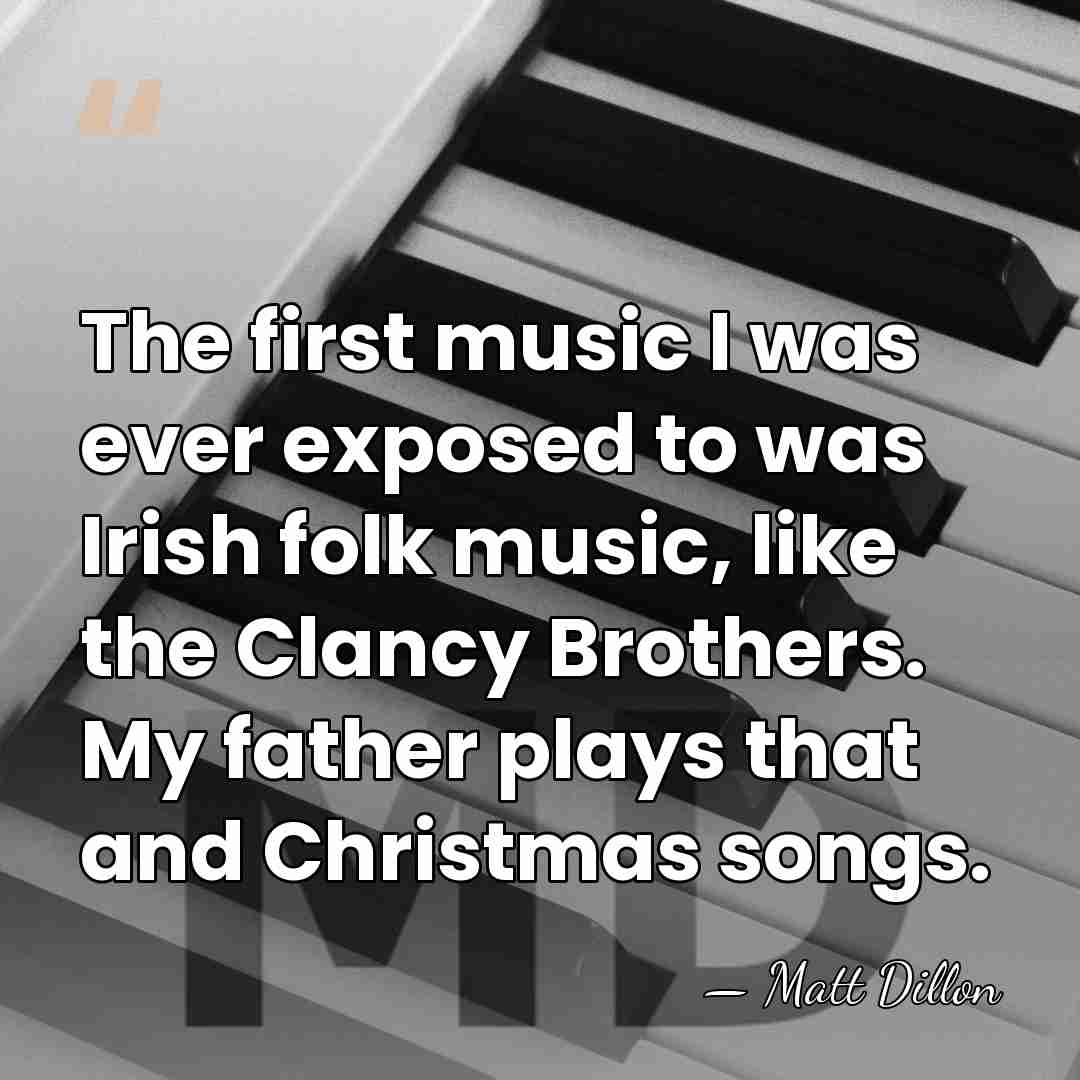The first music I was ever exposed to was Irish folk music,&hellip; - Matt Dillon