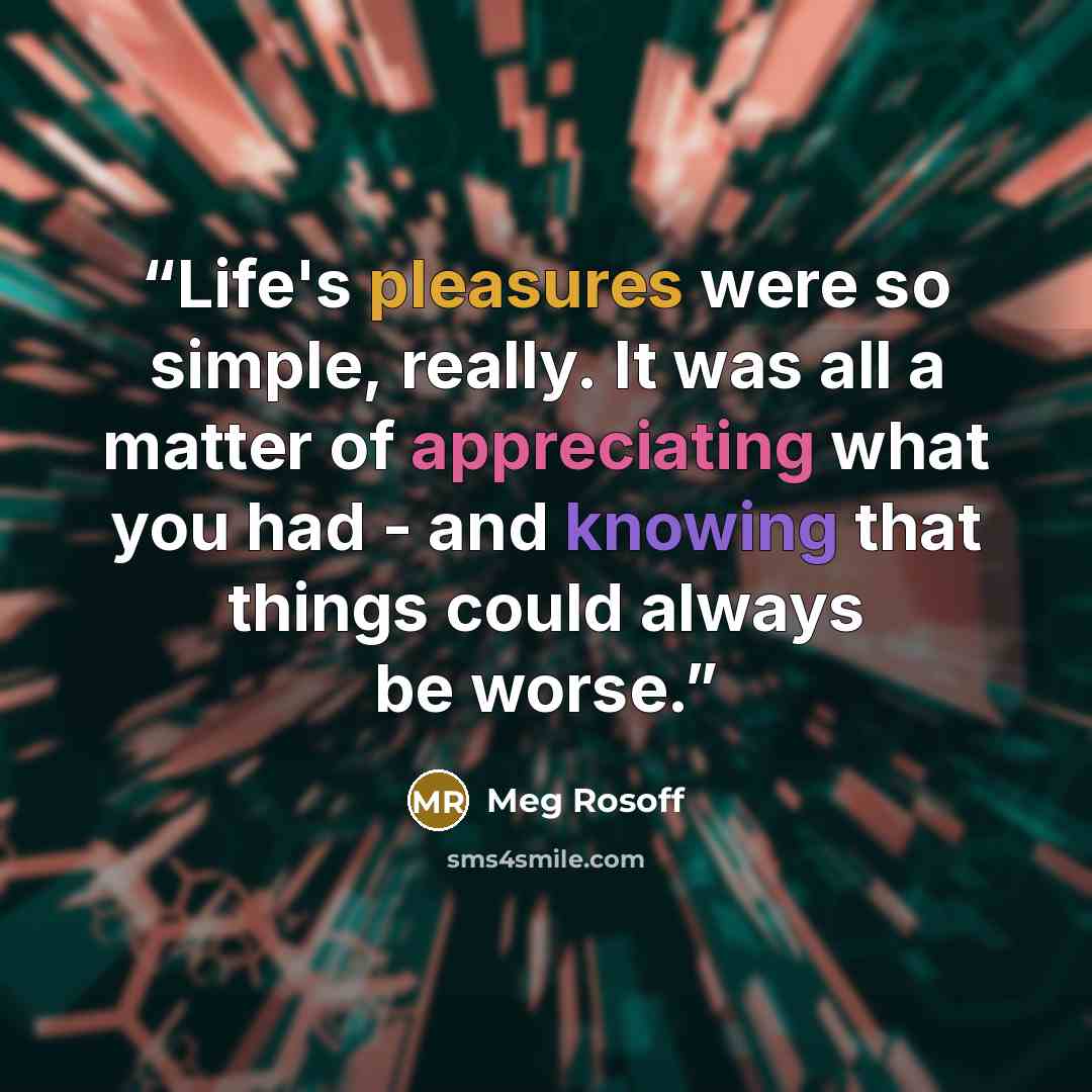 “Life's pleasures were so simple, really. It was all a matter of appreciating what you had - and knowing that things could always be worse.” quote by Meg Rosoff