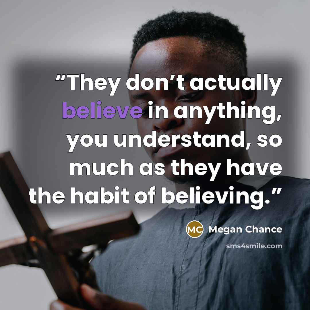 “They don’t actually believe in anything, you understand, so much as they have the habit of believing.” quote by Megan Chance
