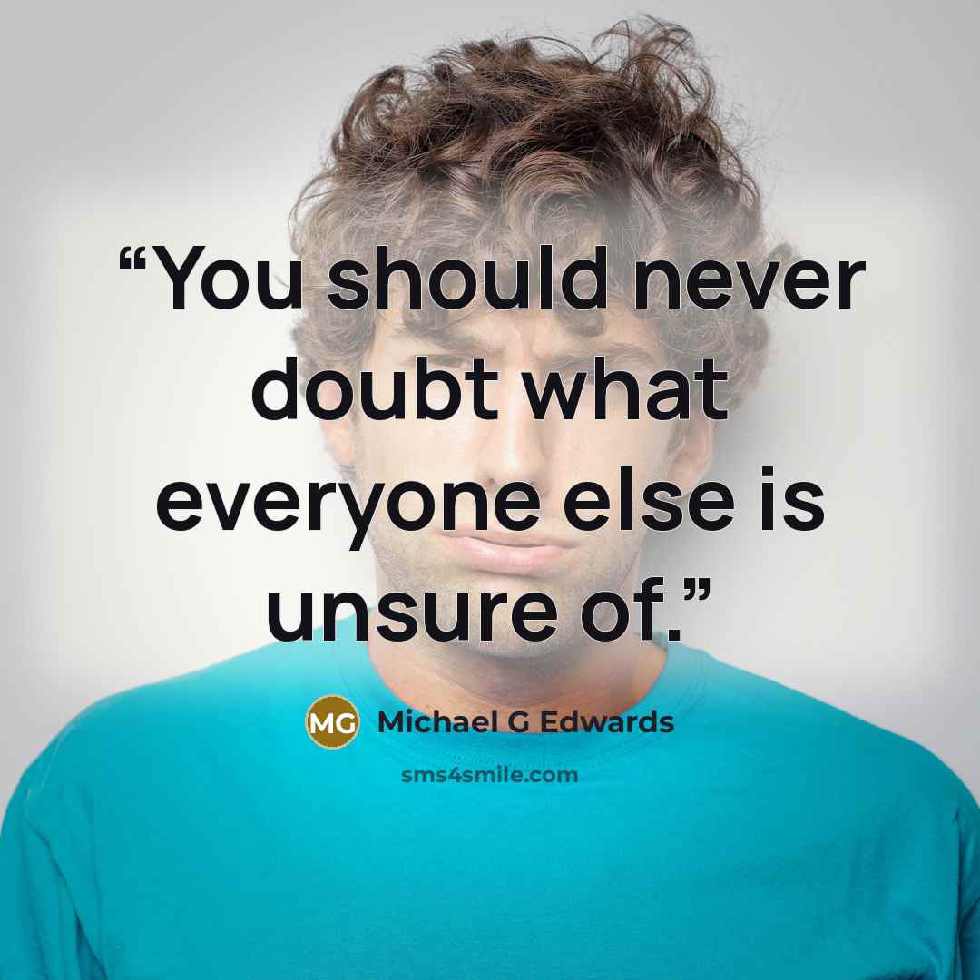 “You should never doubt what everyone else is unsure of.” quote by Michael G Edwards