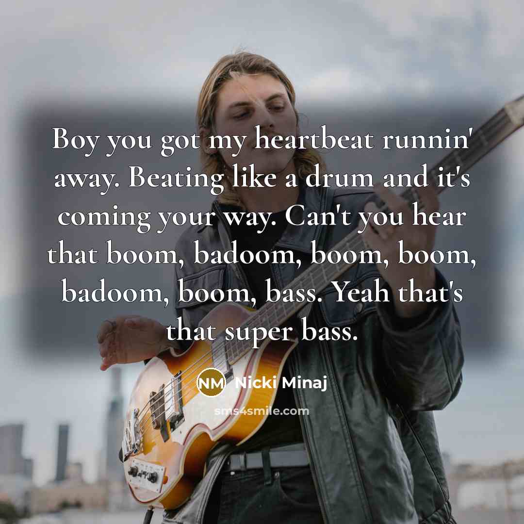“Boy you got my heartbeat runnin' away. Beating like a drum and it's coming your way. Can't you hear that boom, badoom, boom, boom, badoom, boom, bass. Yeah that's that super bass.” quote by Nicki Minaj