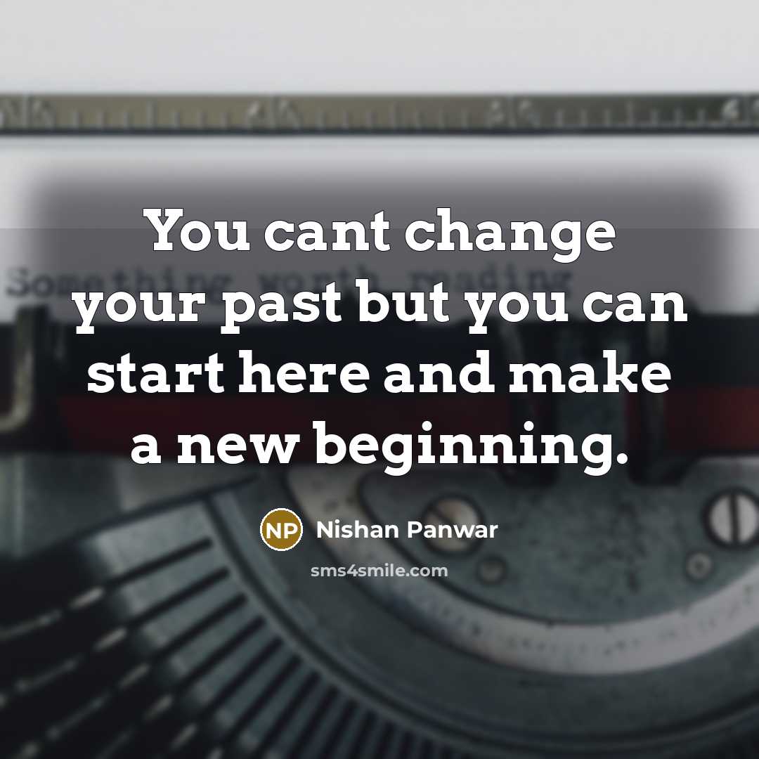“You cant change your past but you can start here and make a new beginning.” quote by Nishan Panwar