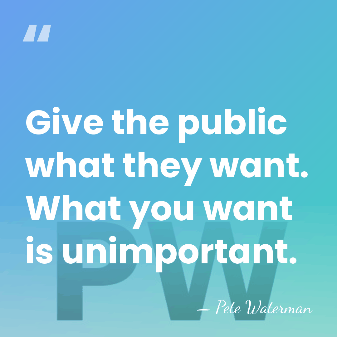 Give the public what they want. What you want is unimportant. - Pete Waterman