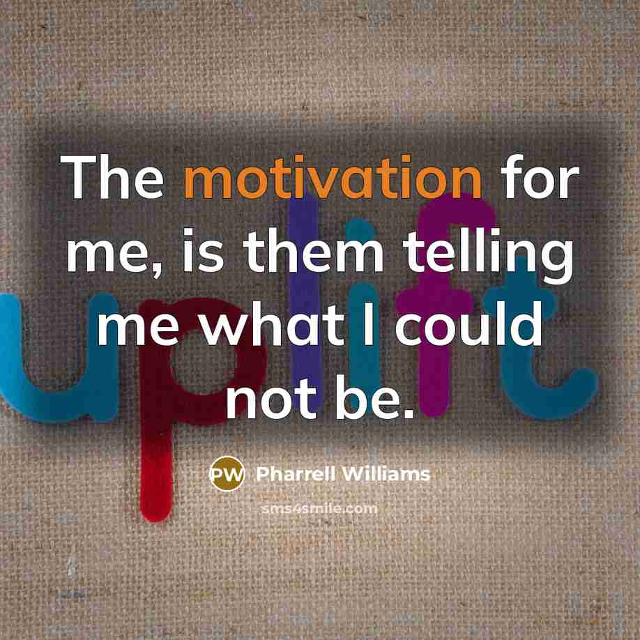 “The motivation for me, is them telling me what I…” quote by Pharrell Williams