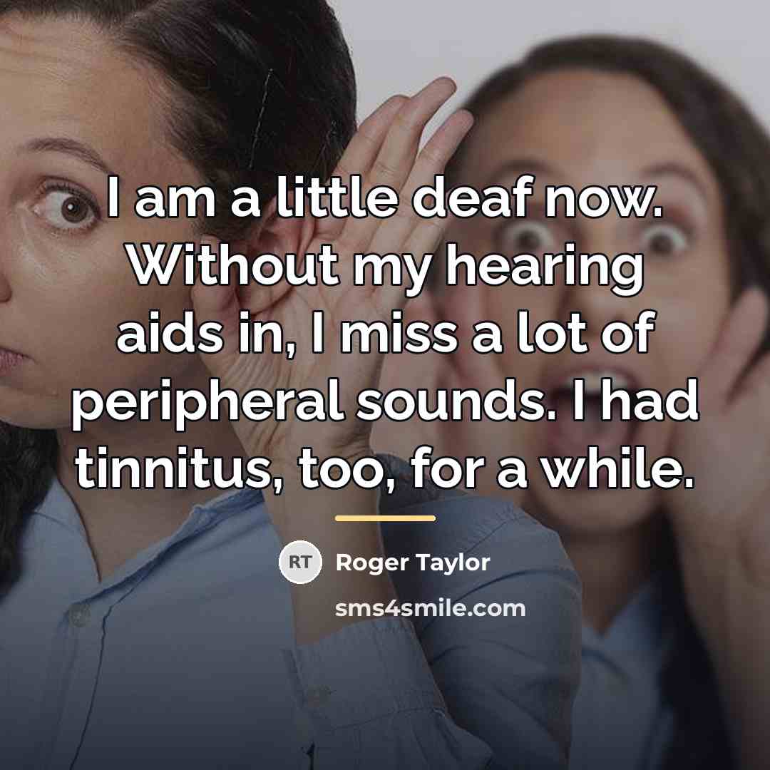 “I am a little deaf now. Without my hearing aids…” quote by Roger Taylor