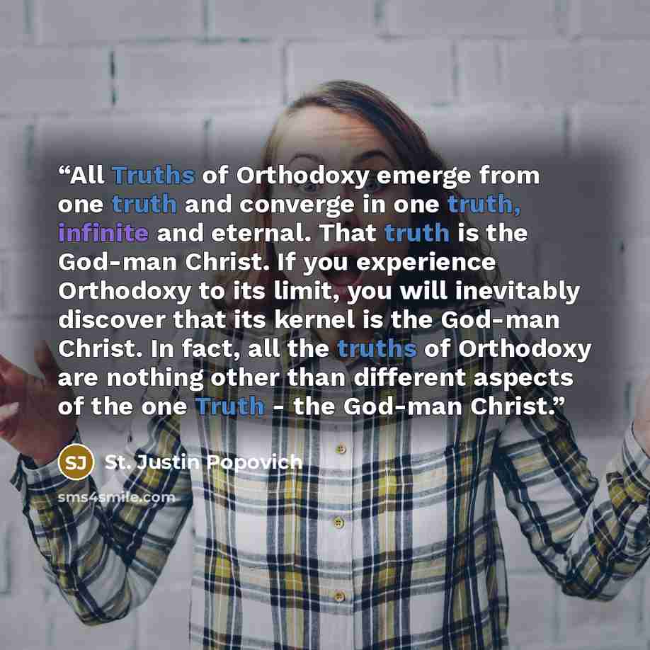 “All Truths of Orthodoxy emerge from one truth and converge in one truth, infinite and eternal. That truth is the God-man Christ. If you experience Orthodoxy to its limit, you will inevitably discover that its kernel is the God-man Christ. In fact, all the truths of Orthodoxy are nothing other than…” quote by St. Justin Popovich