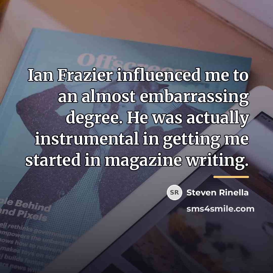 “Ian Frazier influenced me to an almost embarrassing degree. He…” quote by Steven Rinella