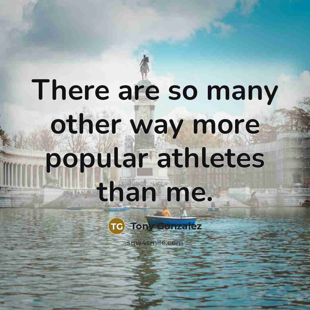 “There are so many other way more popular athletes than me.” quote by Tony Gonzalez