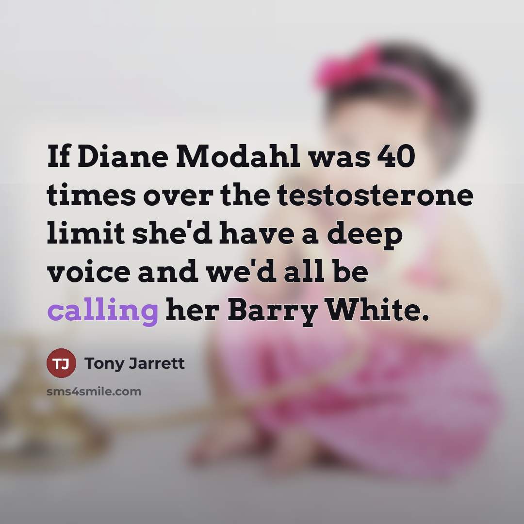 “If Diane Modahl was 40 times over the testosterone limit she'd have a deep voice and we'd all be calling her Barry White.” quote by Tony Jarrett