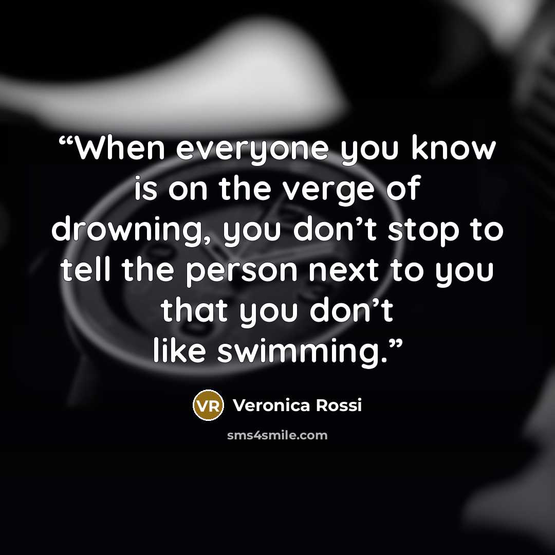 “When everyone you know is on the verge of drowning, you don’t stop to tell the person next to you that you don’t like swimming.” quote by Veronica Rossi