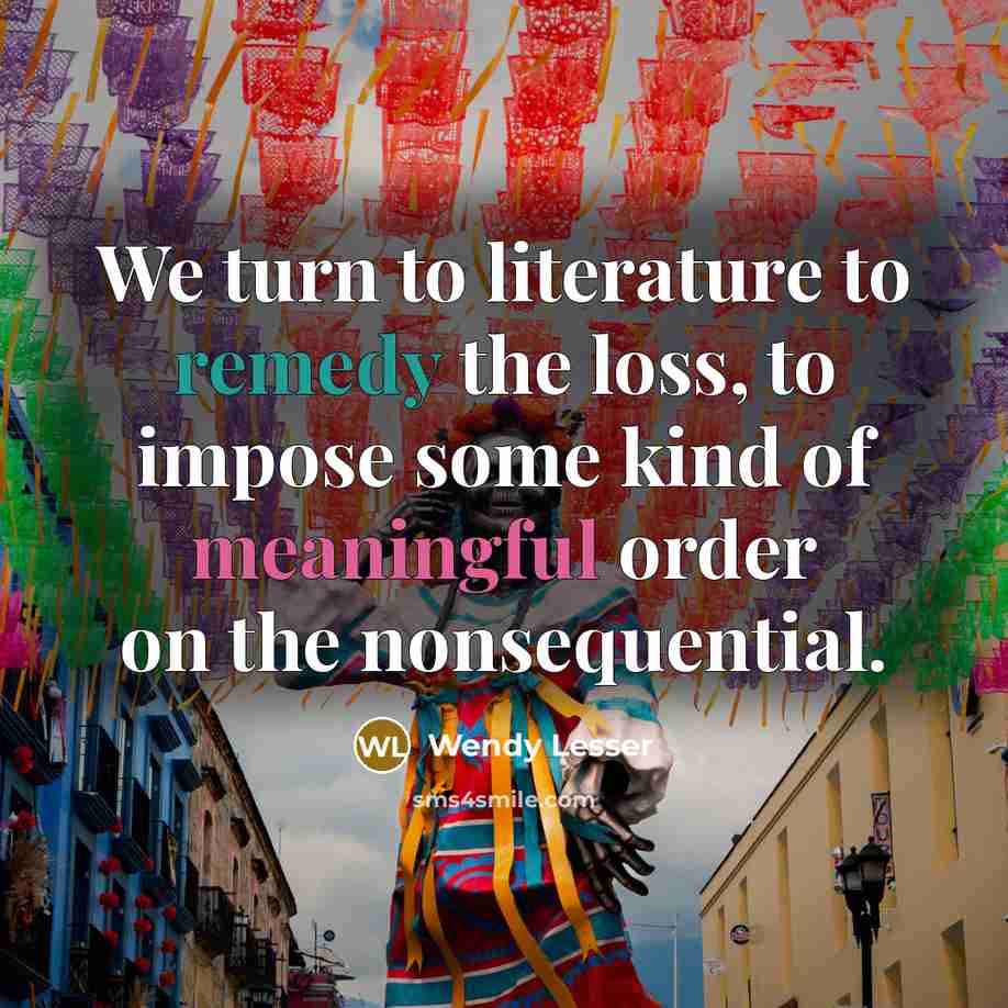 “We turn to literature to remedy the loss, to impose…” quote by Wendy Lesser