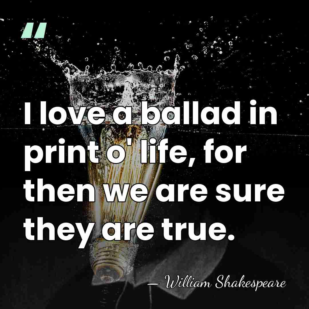 I love a ballad in print o' life, for then we are&hellip; - William Shakespeare