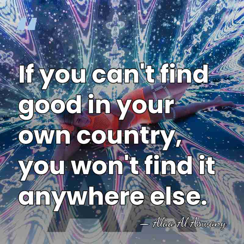 If you can't find good in your own country, you won't find&hellip; - Alaa Al Aswany