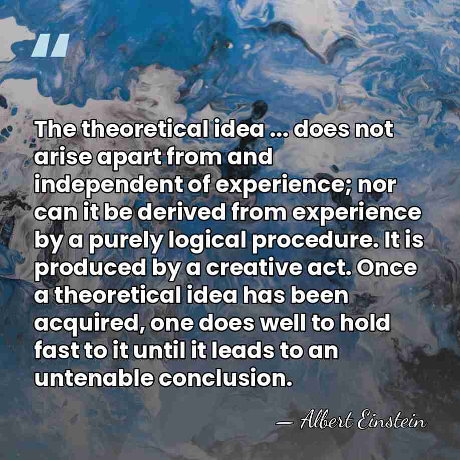The theoretical idea ... does not arise apart from and independent of&hellip; - Albert Einstein