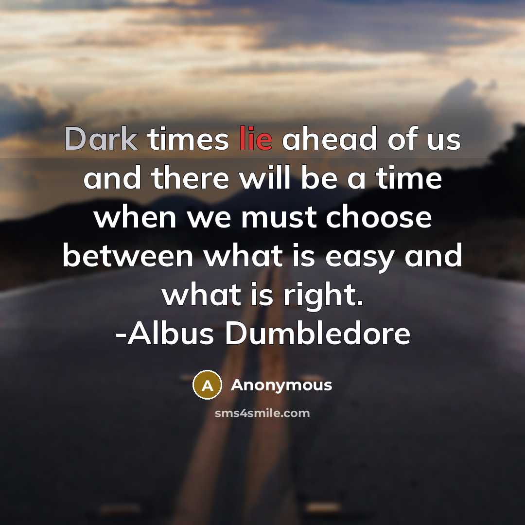 “Dark times lie ahead of us and there will be a time when we must choose between what is easy and what is right. -Albus Dumbledore” quote by Anonymous