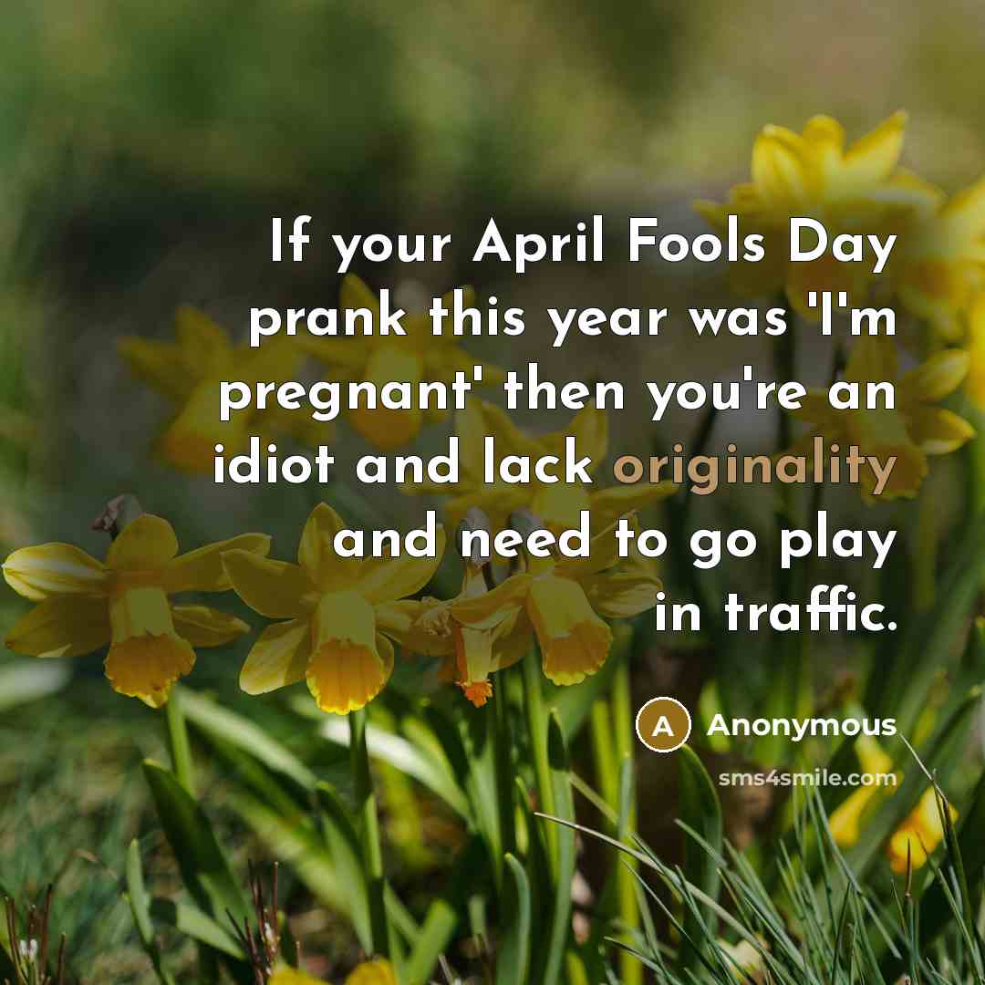 “If your April Fools Day prank this year was 'I'm pregnant' then you're an idiot and lack originality and need to go play in traffic.” quote by Anonymous