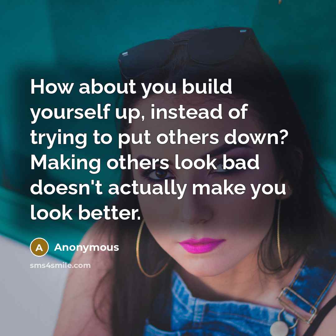 “How about you build yourself up, instead of trying to put others down? Making others look bad doesn't actually make you look better.” quote by Anonymous