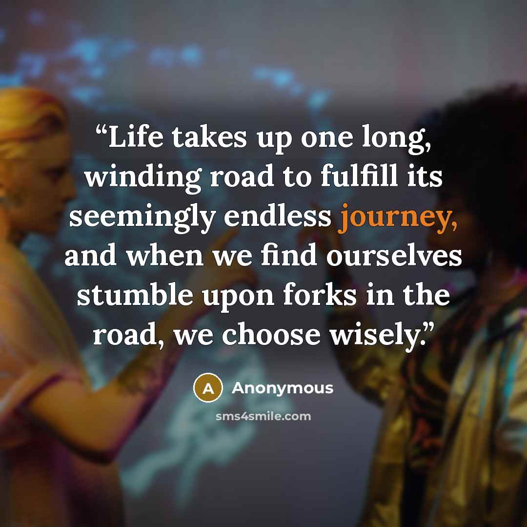 “Life takes up one long, winding road to fulfill its seemingly endless journey, and when we find ourselves stumble upon forks in the road, we choose wisely.” quote by Anonymous