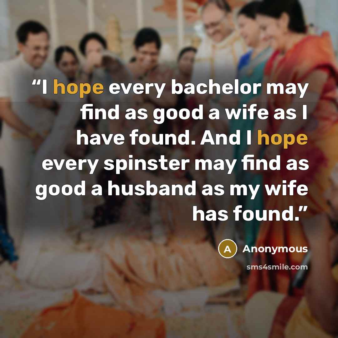 “I hope every bachelor may find as good a wife as I have found. And I hope every spinster may find as good a husband as my wife has found.” quote by Anonymous